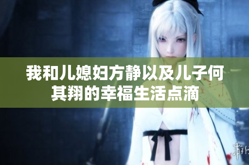 我和儿媳妇方静以及儿子何其翔的幸福生活点滴