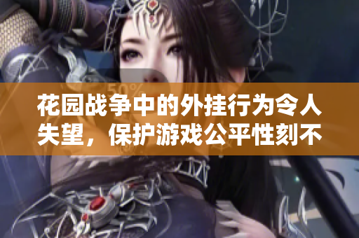 花园战争中的外挂行为令人失望，保护游戏公平性刻不容缓
