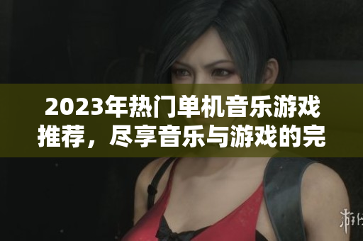 2023年热门单机音乐游戏推荐，尽享音乐与游戏的完美结合