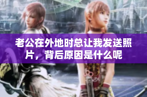 老公在外地时总让我发送照片，背后原因是什么呢