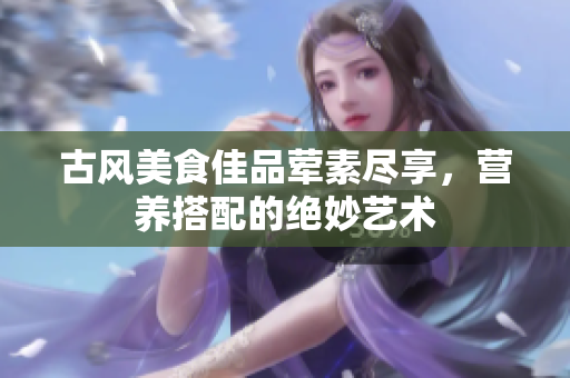古风美食佳品荤素尽享，营养搭配的绝妙艺术