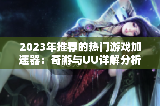 2023年推荐的热门游戏加速器：奇游与UU详解分析