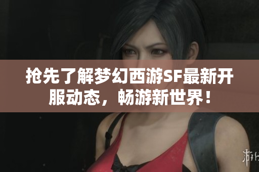 抢先了解梦幻西游SF最新开服动态，畅游新世界！