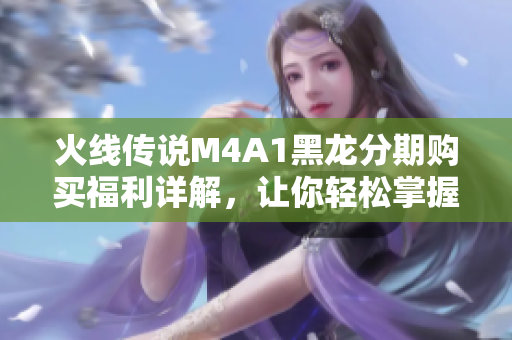 火线传说M4A1黑龙分期购买福利详解，让你轻松掌握游戏福利
