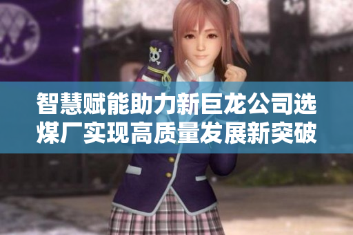 智慧赋能助力新巨龙公司选煤厂实现高质量发展新突破