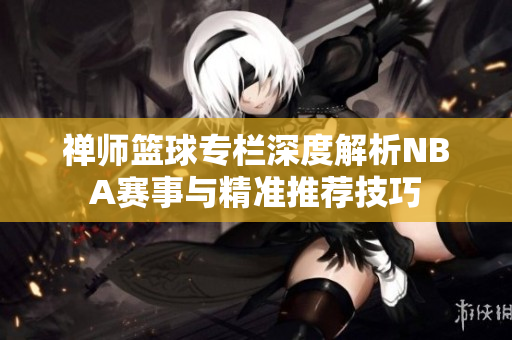 禅师篮球专栏深度解析NBA赛事与精准推荐技巧