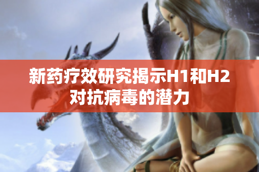 新药疗效研究揭示H1和H2对抗病毒的潜力