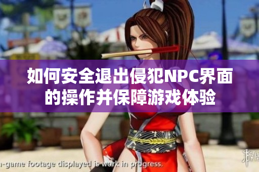 如何安全退出侵犯NPC界面的操作并保障游戏体验