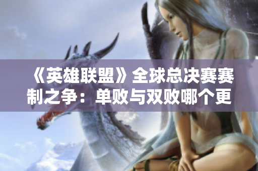 《英雄联盟》全球总决赛赛制之争：单败与双败哪个更具公平性和观赏性