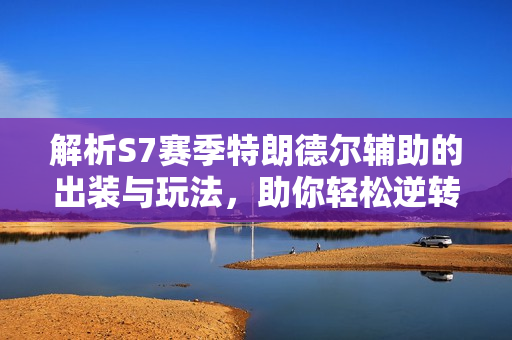 解析S7赛季特朗德尔辅助的出装与玩法，助你轻松逆转战局