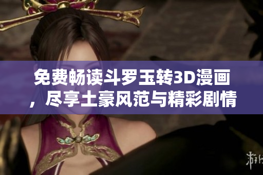 免费畅读斗罗玉转3D漫画，尽享土豪风范与精彩剧情