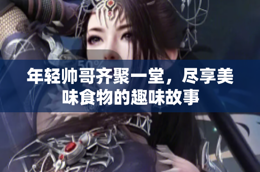 年轻帅哥齐聚一堂，尽享美味食物的趣味故事
