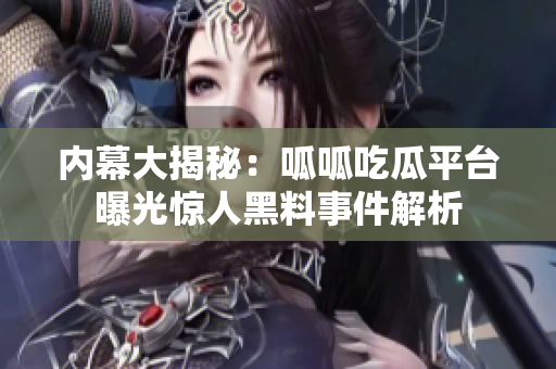 内幕大揭秘：呱呱吃瓜平台曝光惊人黑料事件解析
