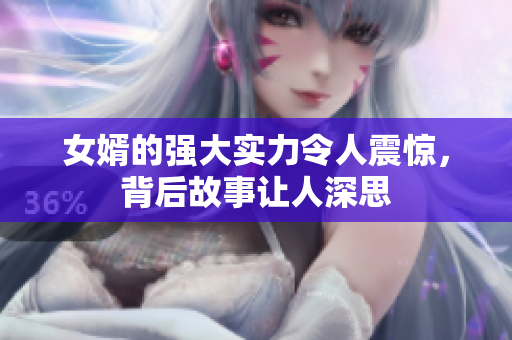 女婿的强大实力令人震惊，背后故事让人深思