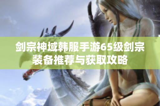 剑宗神域韩服手游65级剑宗装备推荐与获取攻略