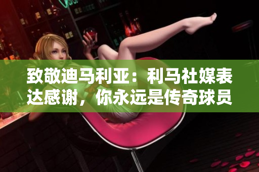 致敬迪马利亚：利马社媒表达感谢，你永远是传奇球员