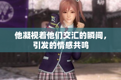 他凝视着他们交汇的瞬间，引发的情感共鸣