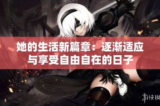 她的生活新篇章：逐渐适应与享受自由自在的日子