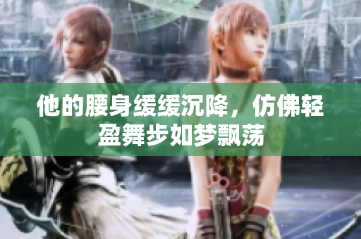 他的腰身缓缓沉降，仿佛轻盈舞步如梦飘荡