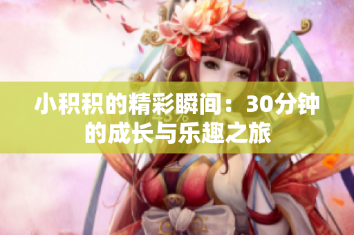 小积积的精彩瞬间：30分钟的成长与乐趣之旅
