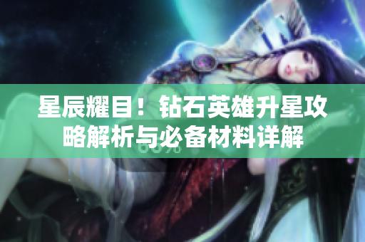 星辰耀目！钻石英雄升星攻略解析与必备材料详解