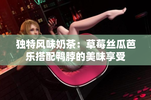 独特风味奶茶：草莓丝瓜芭乐搭配鸭脖的美味享受