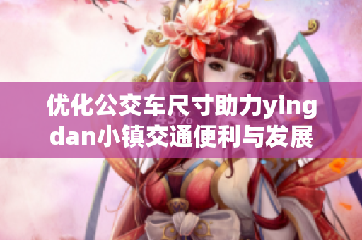 优化公交车尺寸助力yingdan小镇交通便利与发展