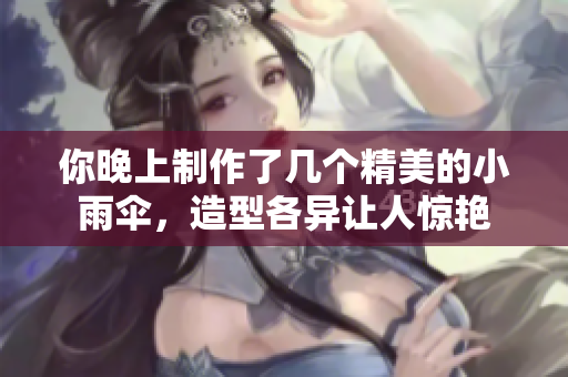 你晚上制作了几个精美的小雨伞，造型各异让人惊艳