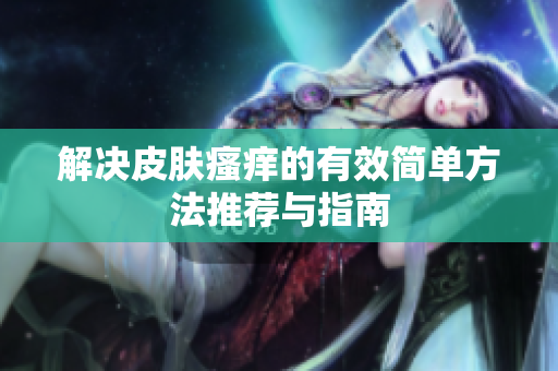 解决皮肤瘙痒的有效简单方法推荐与指南