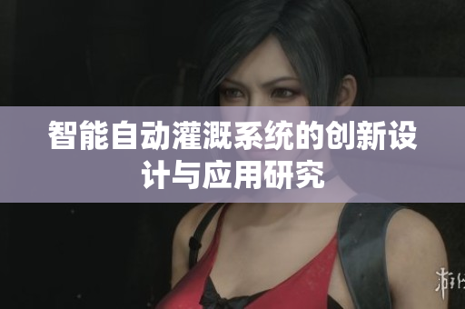 智能自动灌溉系统的创新设计与应用研究
