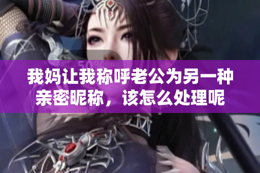 我妈让我称呼老公为另一种亲密昵称，该怎么处理呢