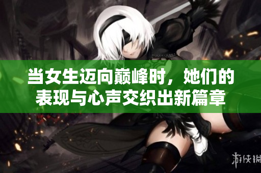 当女生迈向巅峰时，她们的表现与心声交织出新篇章