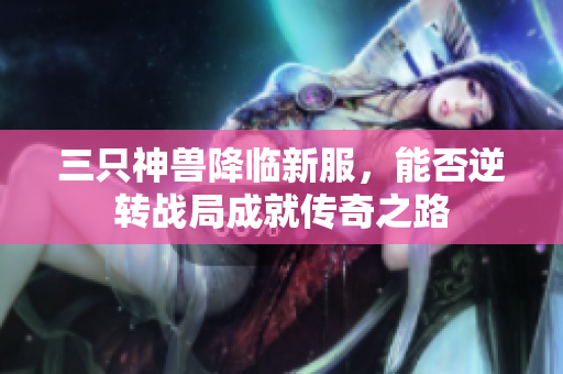 三只神兽降临新服，能否逆转战局成就传奇之路