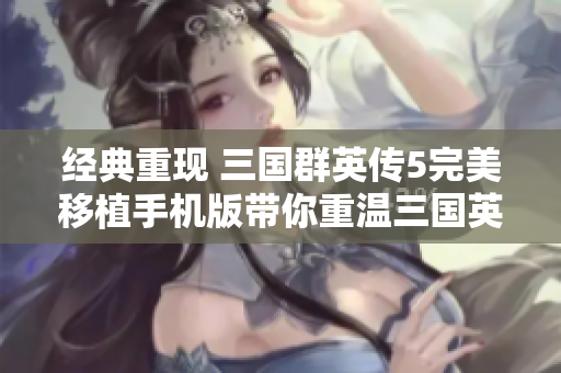 经典重现 三国群英传5完美移植手机版带你重温三国英雄传奇
