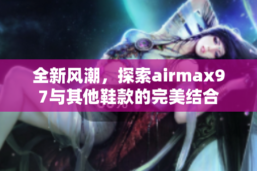 全新风潮，探索airmax97与其他鞋款的完美结合