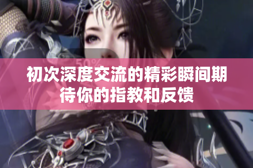 初次深度交流的精彩瞬间期待你的指教和反馈