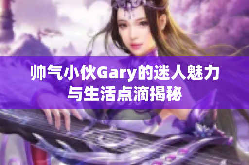 帅气小伙Gary的迷人魅力与生活点滴揭秘