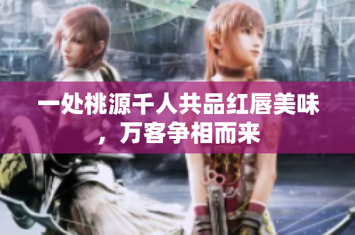 一处桃源千人共品红唇美味，万客争相而来