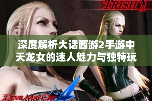 深度解析大话西游2手游中天龙女的迷人魅力与独特玩法