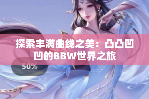 探索丰满曲线之美：凸凸凹凹的BBW世界之旅