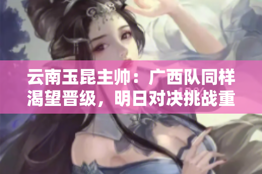 云南玉昆主帅：广西队同样渴望晋级，明日对决挑战重重