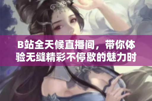 B站全天候直播间，带你体验无缝精彩不停歇的魅力时光