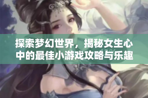 探索梦幻世界，揭秘女生心中的最佳小游戏攻略与乐趣分享