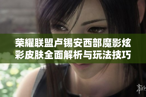 荣耀联盟卢锡安西部魔影炫彩皮肤全面解析与玩法技巧分享