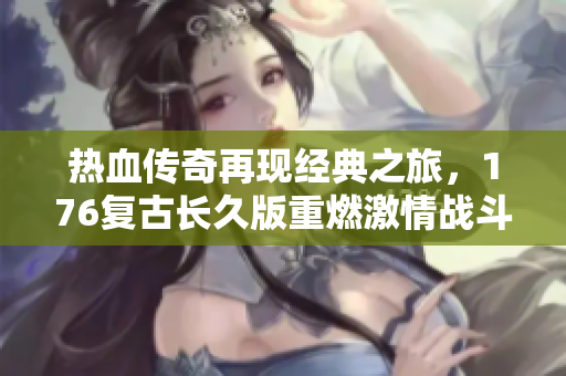 热血传奇再现经典之旅，176复古长久版重燃激情战斗梦想