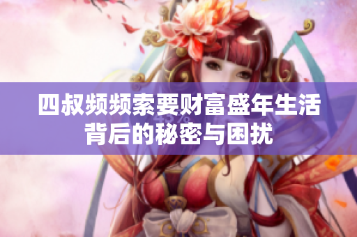 四叔频频索要财富盛年生活背后的秘密与困扰