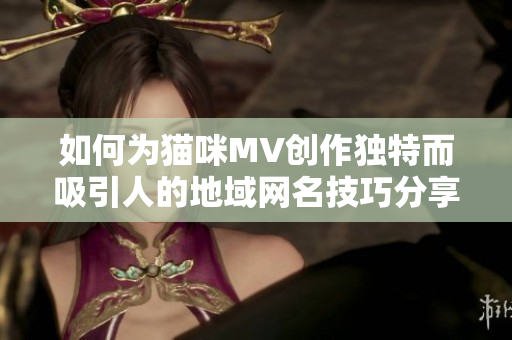 如何为猫咪MV创作独特而吸引人的地域网名技巧分享