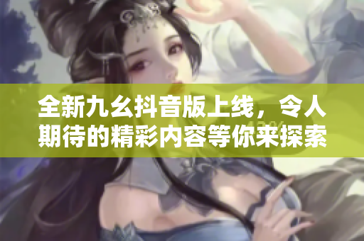 全新九幺抖音版上线，令人期待的精彩内容等你来探索！