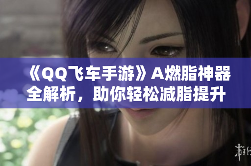 《QQ飞车手游》A燃脂神器全解析，助你轻松减脂提升成绩