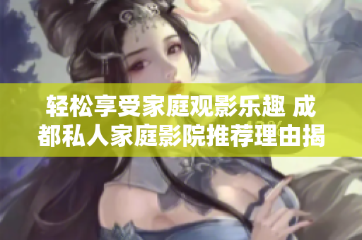 轻松享受家庭观影乐趣 成都私人家庭影院推荐理由揭秘